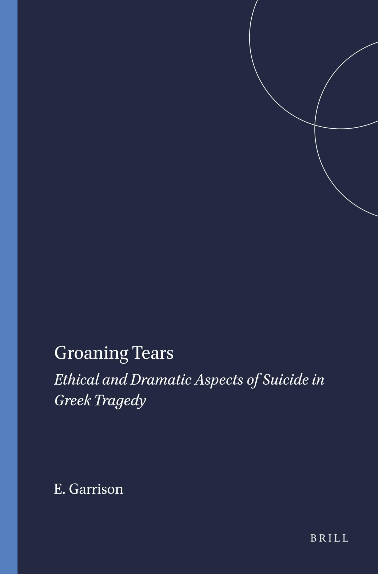 Groaning Tears: Ethical and Dramatic Aspects of Suicide in Greek Tragedy (Mnemosyne, Bibliotheca Classica Batava Supplementum)