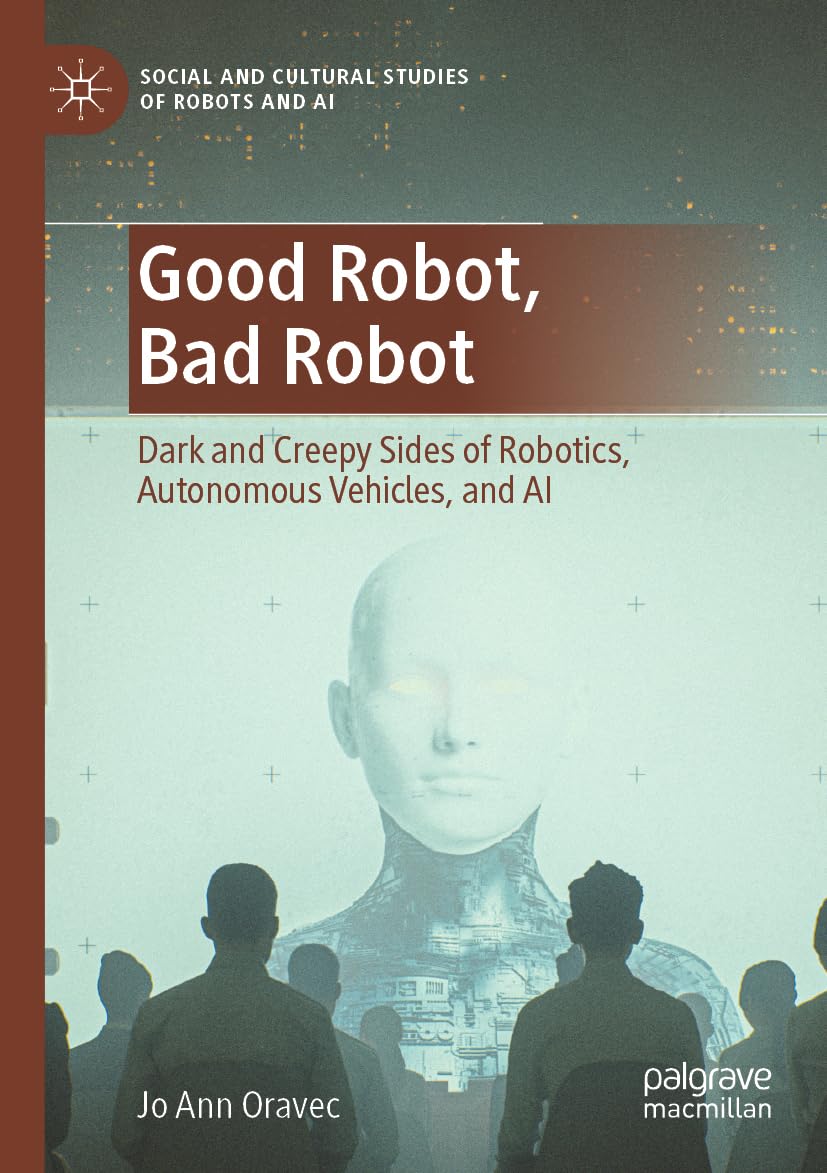 Good Robot, Bad Robot: Dark and Creepy Sides of Robotics, Autonomous Vehicles, and AI (Social and Cultural Studies of Robots and AI)
