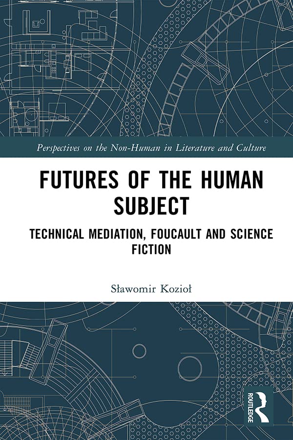 Futures of the Human Subject: Technical Mediation, Foucault and Science Fiction (Perspectives on the Non-Human in Literature and Culture)