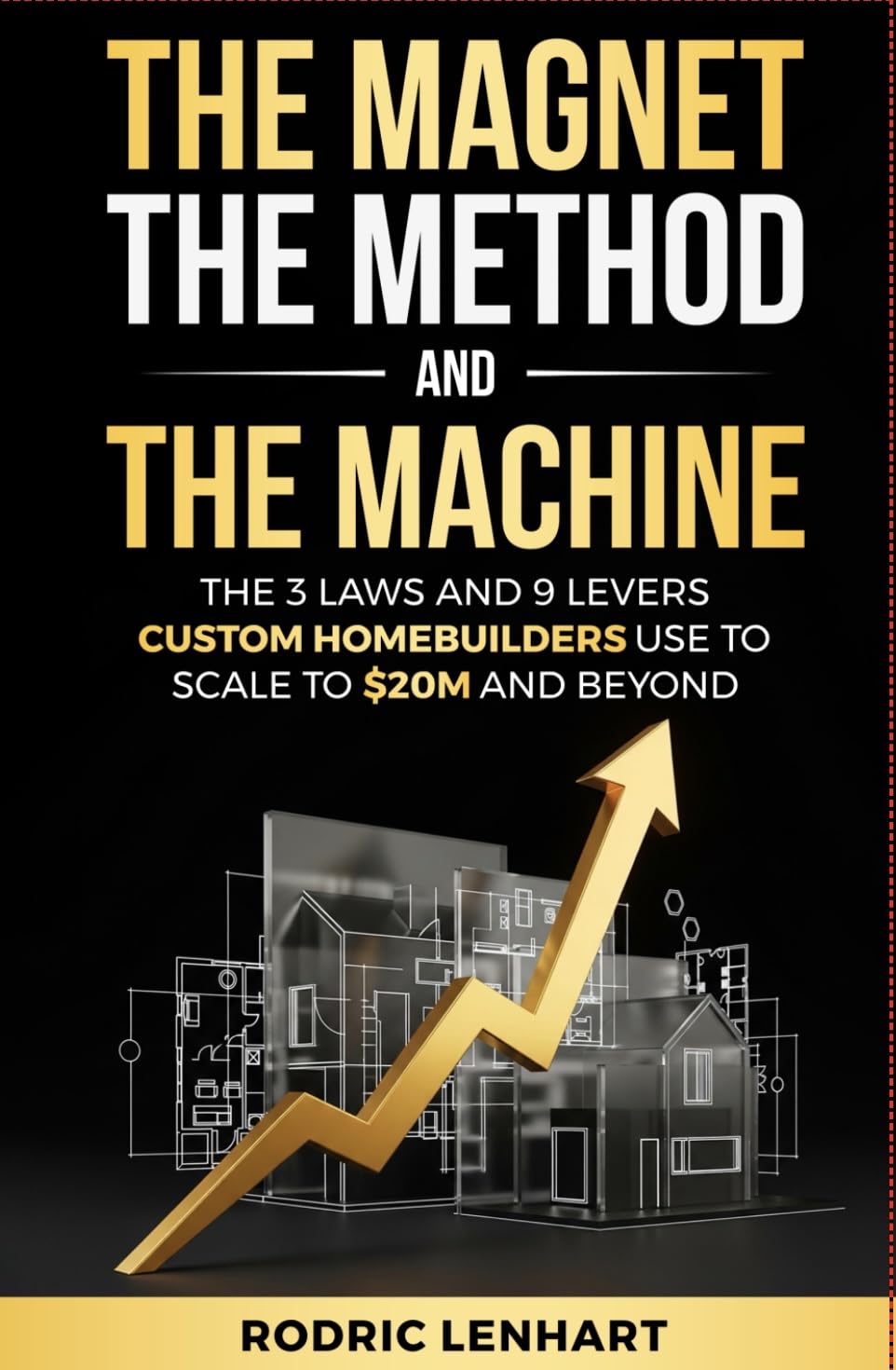 The Magnet, The Method and The Machine: The 3 Laws and 9 Levers Custom Homebuilders Use to Scale to $20M and Beyond