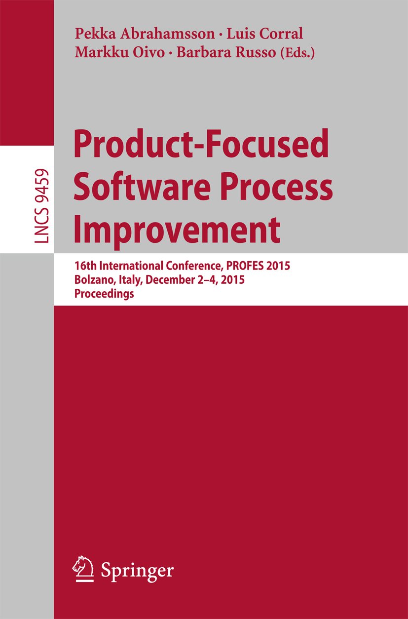 Product-Focused Software Process Improvement: 16th International Conference, PROFES 2015, Bolzano, Italy, December 2-4, 2015, Proceedings (Lecture Notes in Computer Science Book 9459)