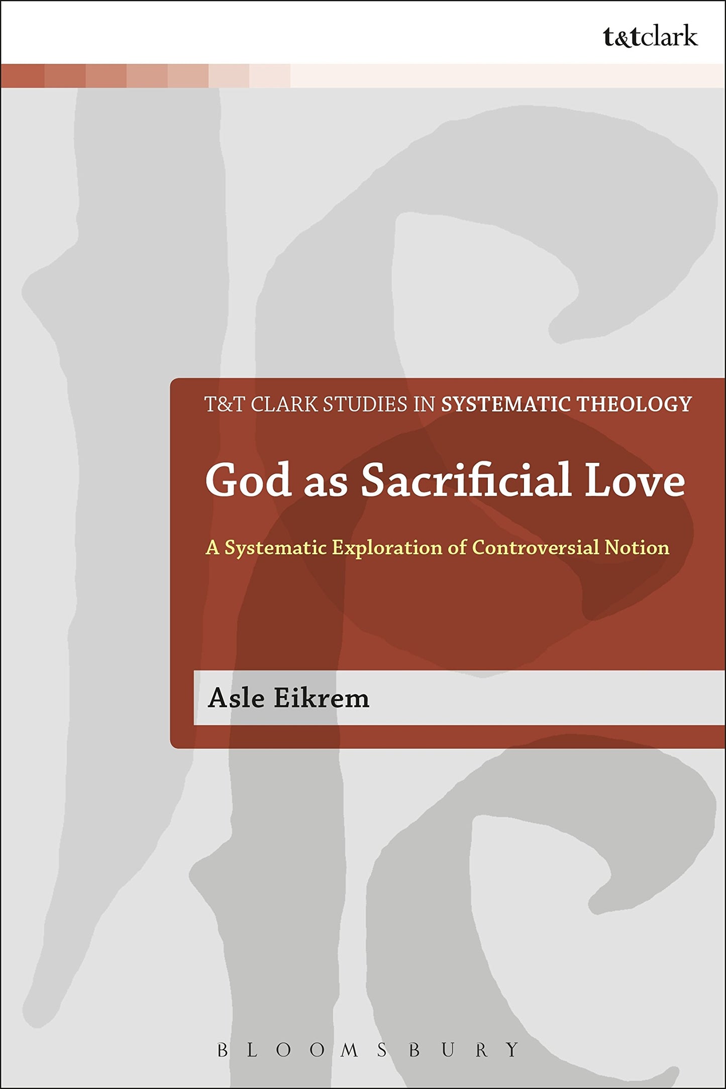 God as Sacrificial Love: A Systematic Exploration of a Controversial Notion (T&T Clark Studies in Systematic Theology)