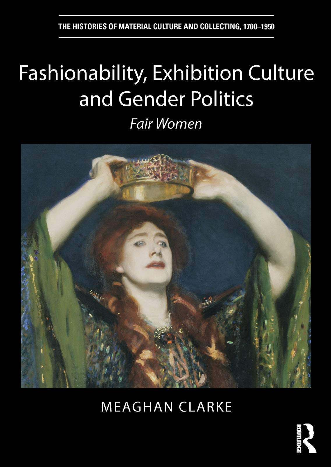 Fashionability, Exhibition Culture and Gender Politics: Fair Women (The Histories of Material Culture and Collecting, 1700-1950)