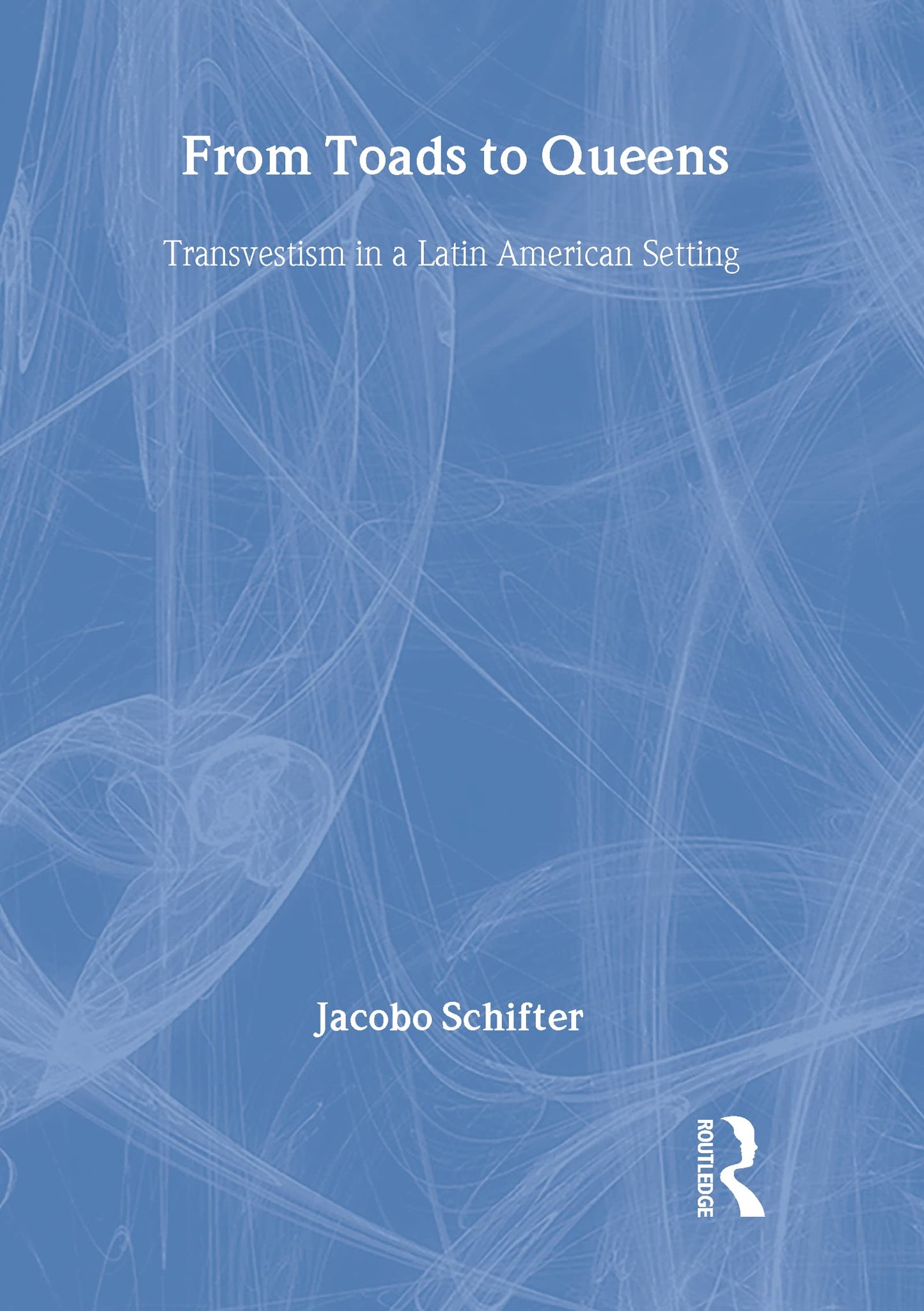 From Toads to Queens: Transvestism in a Latin American Setting (Haworth Gay & Lesbian Studies)