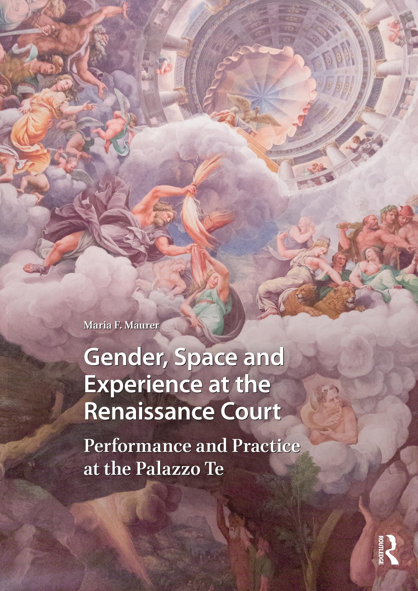 Gender, Space and Experience at the Renaissance Court: Performance and Practice at the Palazzo Te (Visual and Material Culture, 1300-1700)