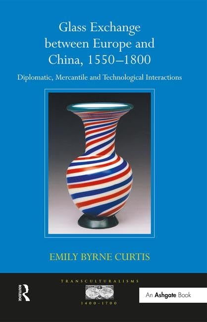 Glass Exchange between Europe and China, 1550–1800: Diplomatic, Mercantile and Technological Interactions (Transculturalisms, 1400-1700)