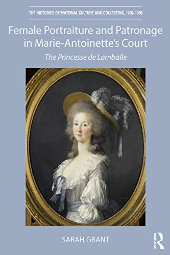 Female Portraiture and Patronage in Marie Antoinette's Court: The Princesse de Lamballe (The Histories of Material Culture and Collecting, 1700-1950)
