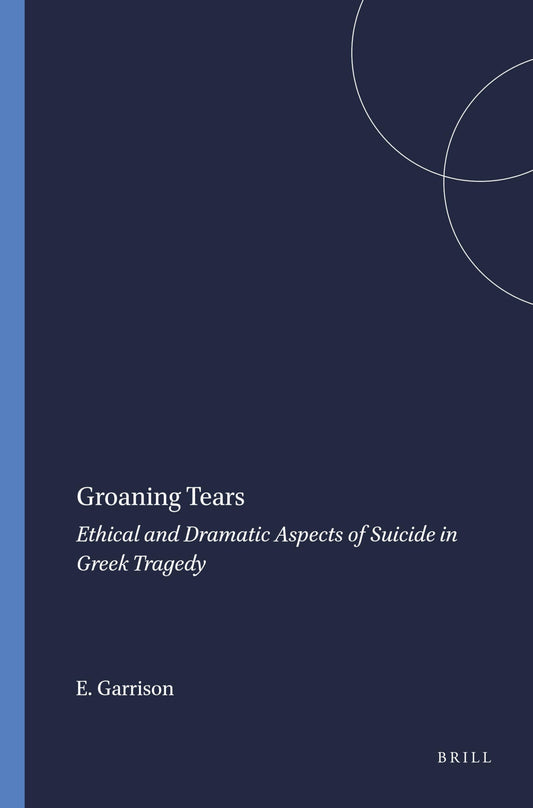 Groaning Tears: Ethical and Dramatic Aspects of Suicide in Greek Tragedy (Mnemosyne, Bibliotheca Classica Batava Supplementum)