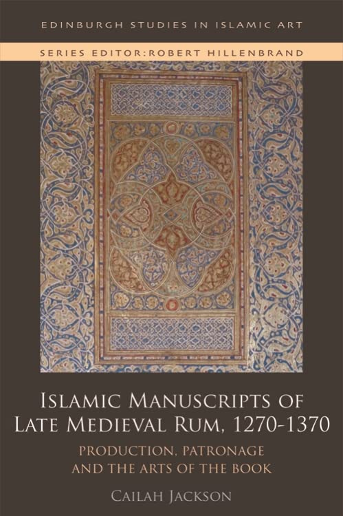 Islamic Manuscripts of Late Medieval Rum, 1270s-1370s: Production, Patronage and the Arts of the Book (Edinburgh Studies in Islamic Art)