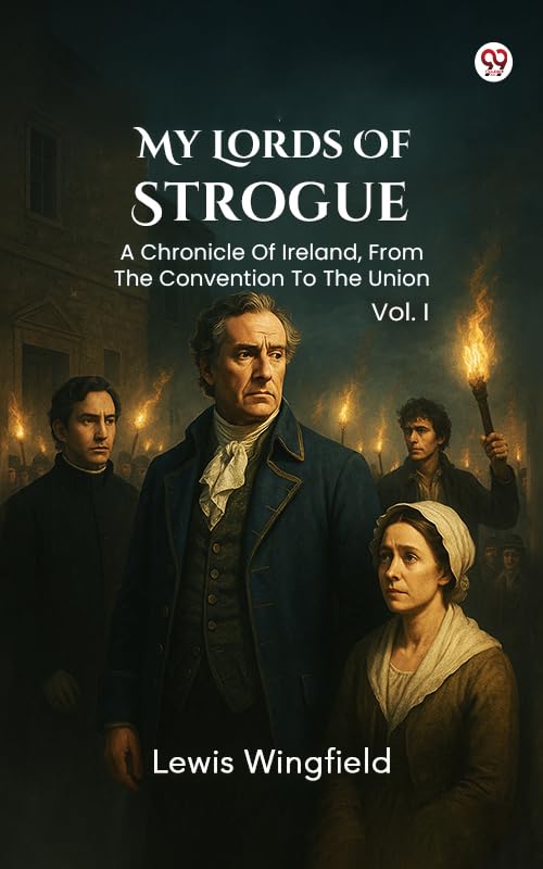 My Lords Of Strogue A Chronicle Of Ireland, From The Convention To The Union Vol. I