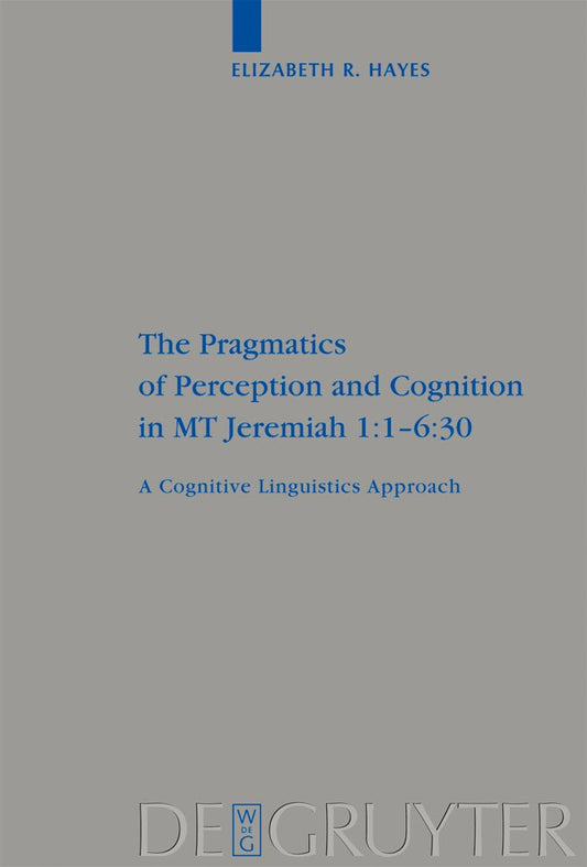 The Pragmatics of Perception and Cognition in MT Jeremiah 1:1-6:30: A Cognitive Linguistics Approach (Beihefte zur Zeitschrift für die alttestamentliche Wissenschaft, 380)