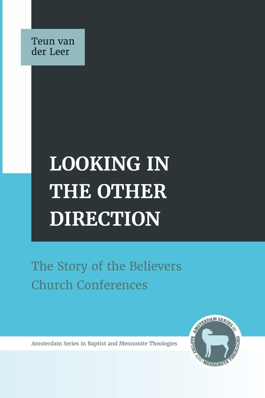 Looking in the Other Direction: The Story of the Believers Church Conferences (Amsterdam Baptist and Mennonite Theologies)