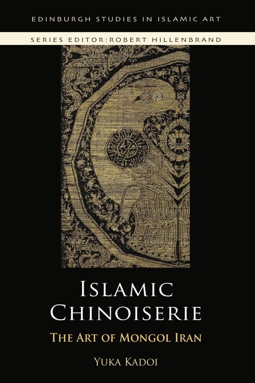 Islamic Chinoiserie: The Art of Mongol Iran (Edinburgh Studies in Islamic Art)