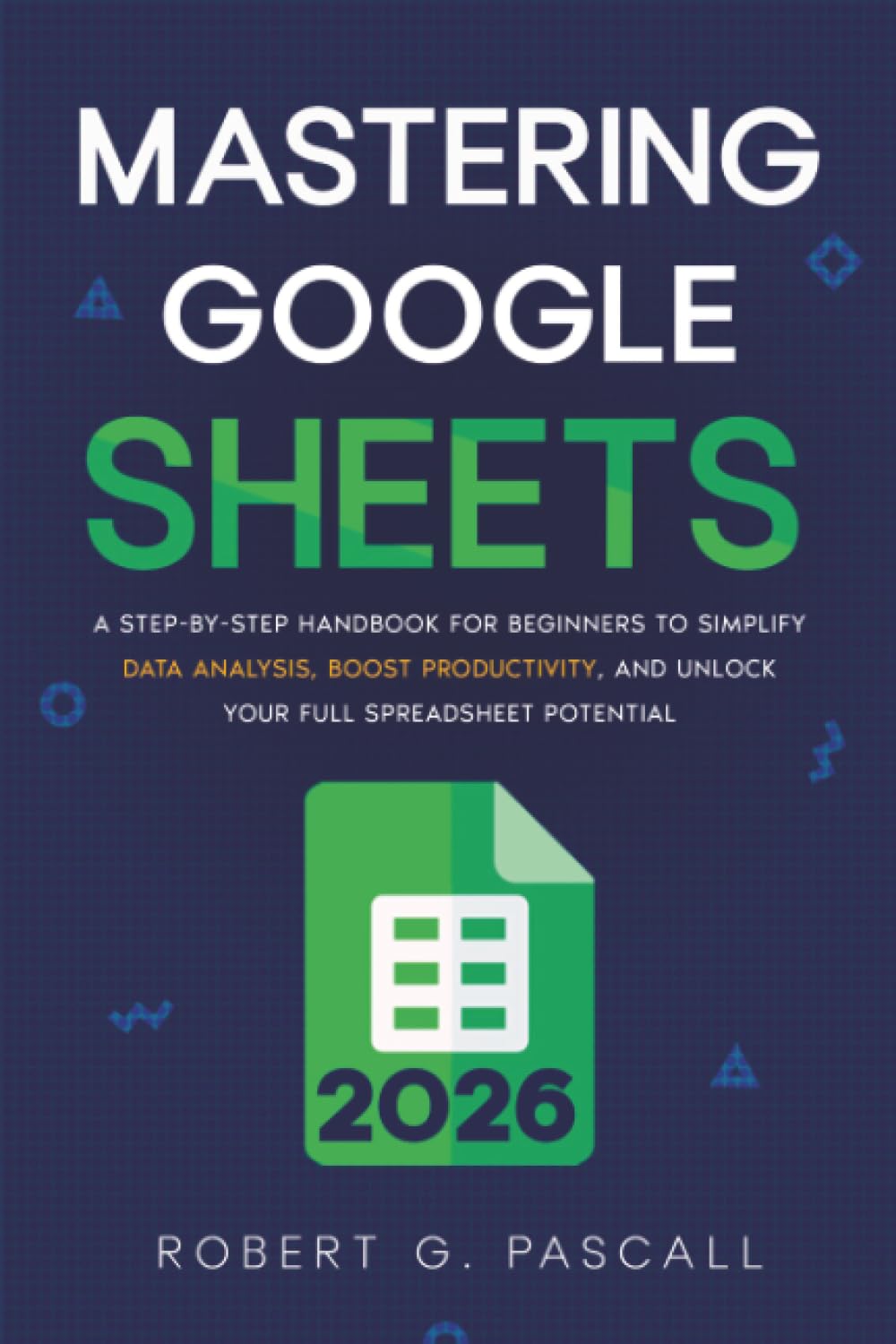 Mastering Google Sheets: A Step-by-Step Handbook for Beginners to Simplify Data Analysis, Boost Productivity, and Unlock Your Full Spreadsheet Potential