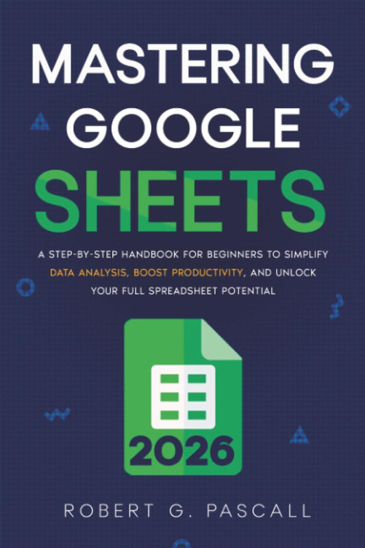 Mastering Google Sheets: A Step-by-Step Handbook for Beginners to Simplify Data Analysis, Boost Productivity, and Unlock Your Full Spreadsheet Potential