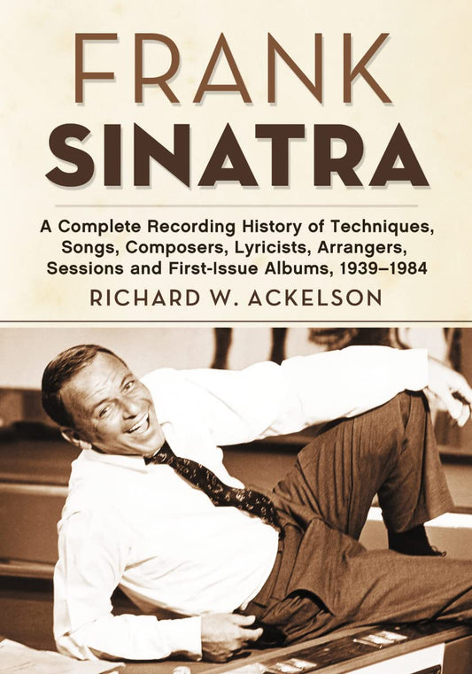 Frank Sinatra: A Complete Recording History of Techniques, Songs, Composers, Lyricists, Arrangers, Sessions and First-Issue Albums, 1939-1984