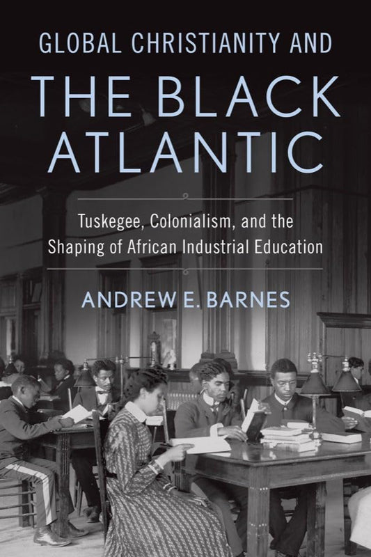 Global Christianity and the Black Atlantic: Tuskegee, Colonialism, and the Shaping of African Industrial Education (Studies in World Christianity)