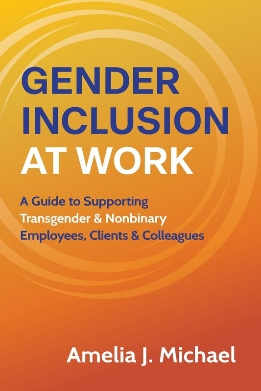 Gender Inclusion at Work: A Guide to Supporting Transgender & Nonbinary Employees, Clients & Colleagues