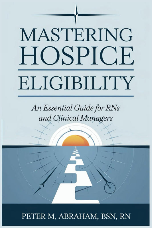 Mastering Hospice Eligibility: An Essential Guide for RNs and Clinical Managers (Empowering Excellence in Hospice: A Nurse's Toolkit for Best Practices)