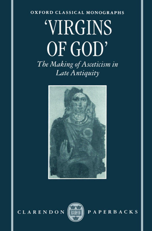 "Virgins of God": The Making of Asceticism in Late Antiquity (Oxford Classical Monographs)