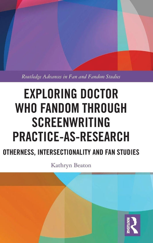 Exploring Doctor Who Fandom Through Screenwriting Practice-As-Research (Routledge Advances in Fan and Fandom Studies)