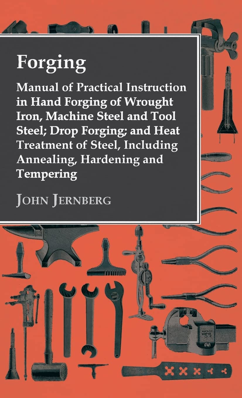 Forging - Manual of Practical Instruction in Hand Forging of Wrought Iron, Machine Steel and Tool Steel; Drop Forging; And Heat Treatment of Steel, Including Annealing, Hardening and Tempering