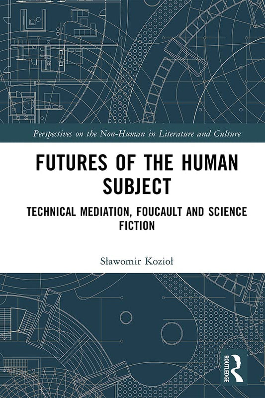 Futures of the Human Subject: Technical Mediation, Foucault and Science Fiction (Perspectives on the Non-Human in Literature and Culture)
