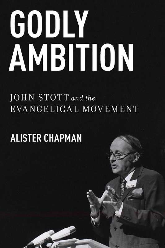 Godly Ambition: John Stott and the Evangelical Movement