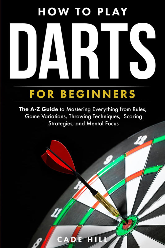 How to Play Darts for Beginners: The A-Z Guide to Mastering Everything from Rules, Game Variations, Throwing Techniques, Scoring Strategies, and Mental Focus