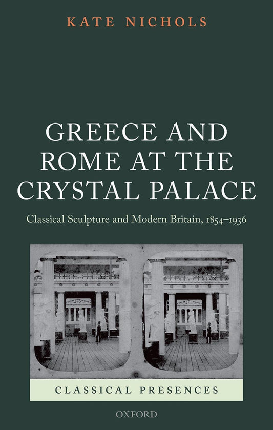 Greece and Rome at the Crystal Palace: Classical Sculpture and Modern Britain, 1854-1936 (Classical Presences)