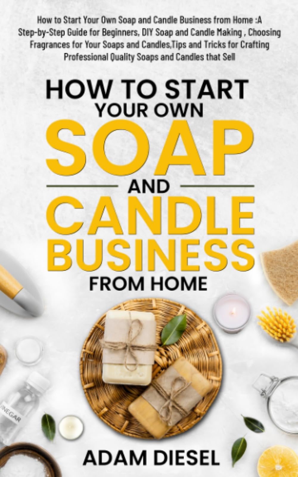 How to Start Your Own Soap and Candle Business from Home :A Step-by-Step Guide for Beginners, DIY Soap and Candle Making , Choosing Fragrances for ... and Candles that Sell (The Wealth Creation)