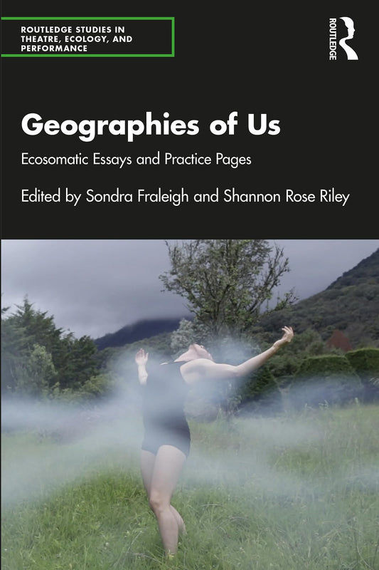 Geographies of Us: Ecosomatic Essays and Practice Pages (Routledge Studies in Theatre, Ecology, and Performance)