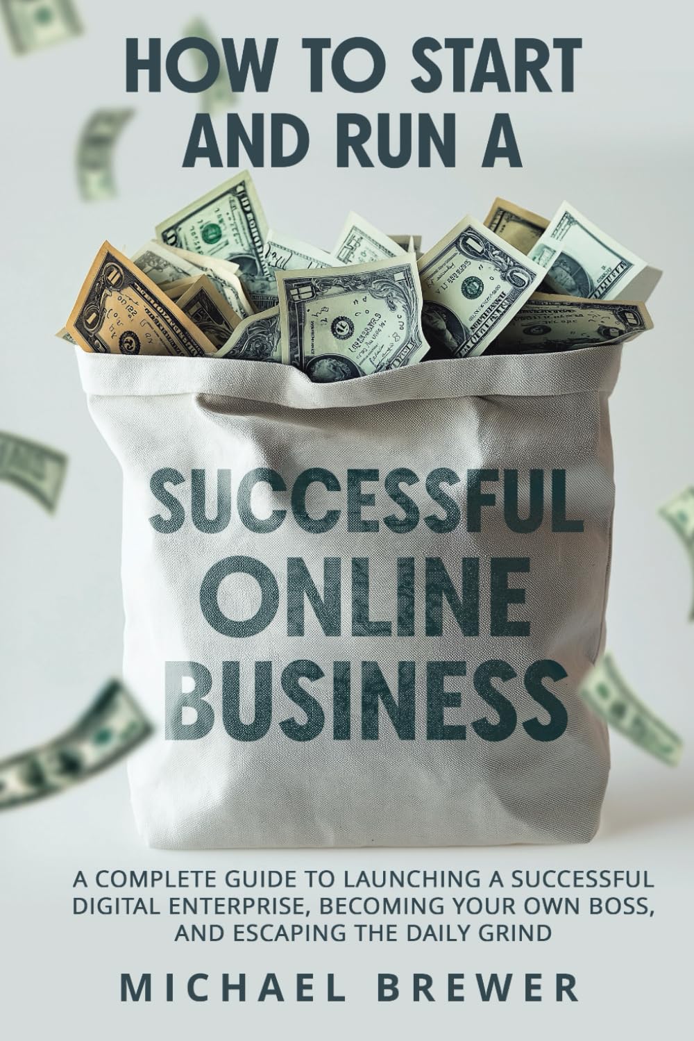 How to Start and Run a Successful Online Business: A Complete Guide to Launching a Successful Digital Enterprise, Becoming Your Own Boss, and Escaping the Daily Grind