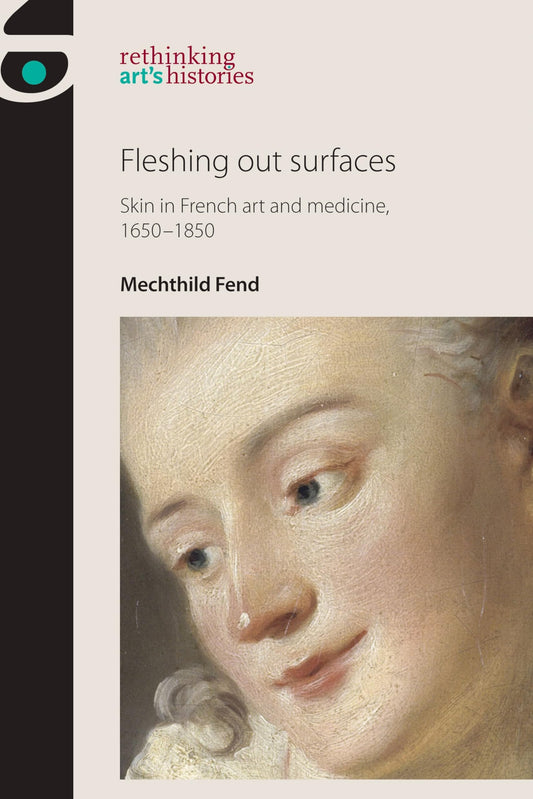 Fleshing out surfaces: Skin in French art and medicine, 1650–1850 (Rethinking Art's Histories)
