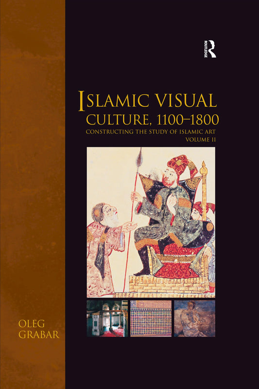 Islamic Visual Culture, 1100–1800: Constructing the Study of Islamic Art, Volume II (Variorum Collected Studies)