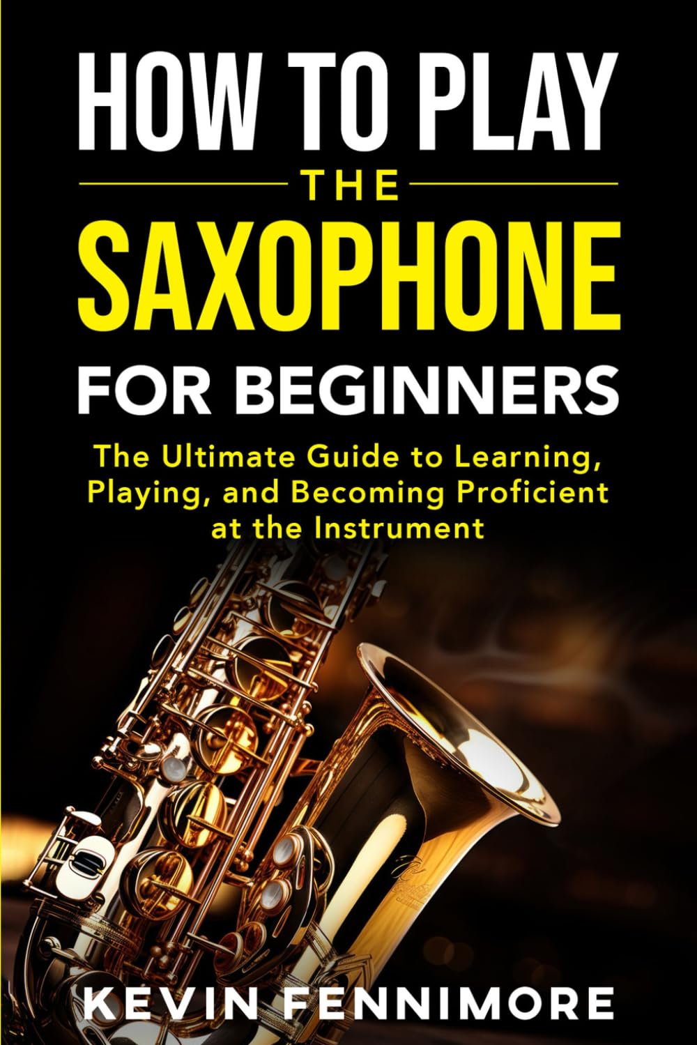 How to Play the Saxophone for Beginners: The Ultimate Guide to Learning, Playing and Becoming Proficient at the Instrument