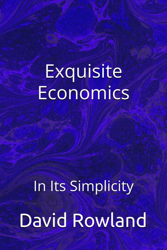 Exquisite Economics: In Its Simplicity (The David Rowland series)