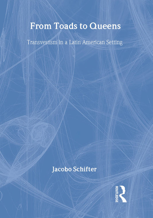 From Toads to Queens: Transvestism in a Latin American Setting (Haworth Gay & Lesbian Studies)