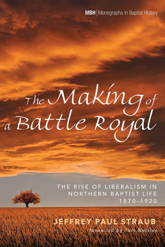 The Making of a Battle Royal: The Rise of Liberalism in Northern Baptist Life, 1870-1920 (Monographs in Baptist History)