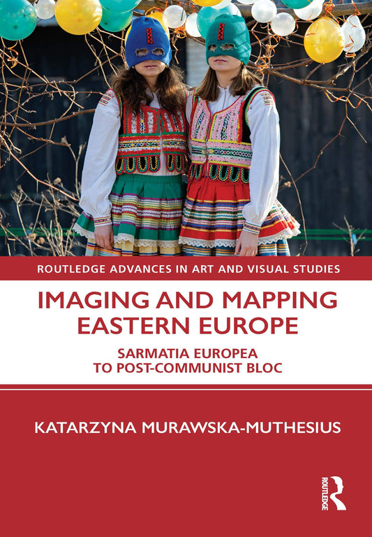 Imaging and Mapping Eastern Europe: Sarmatia Europea to Post-Communist Bloc (Routledge Advances in Art and Visual Studies)