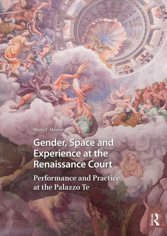 Gender, Space and Experience at the Renaissance Court: Performance and Practice at the Palazzo Te (Visual and Material Culture, 1300-1700)