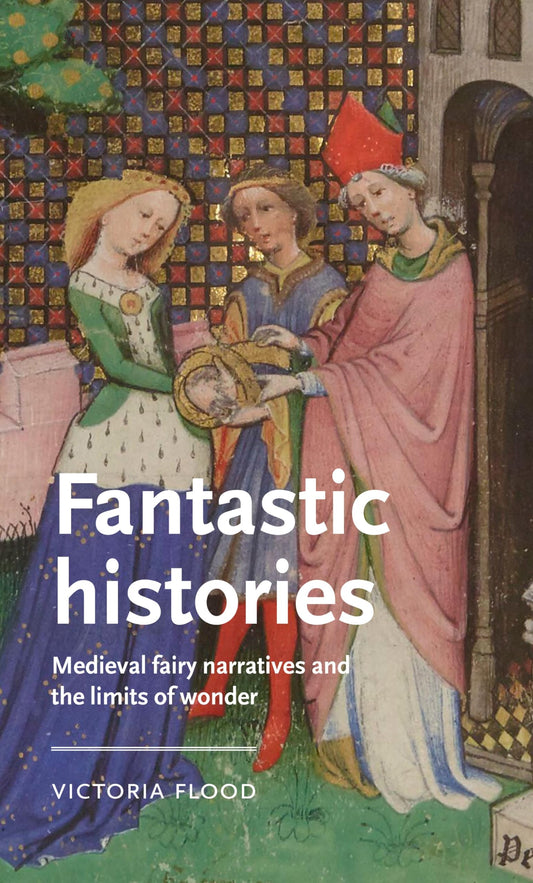 Fantastic histories: Medieval fairy narratives and the limits of wonder (Manchester Medieval Literature and Culture)