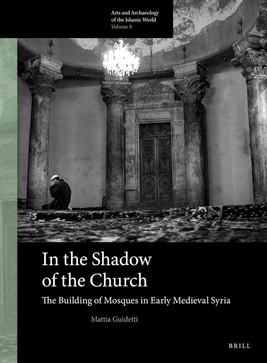 In the Shadow of the Church: The Building of Mosques in Early Medieval Syria (Arts and Archaeology of the Islamic World)
