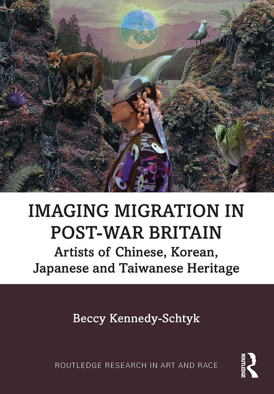 Imaging Migration in Post-War Britain: Artists of Chinese, Korean, Japanese and Taiwanese Heritage (Routledge Research in Art and Race)