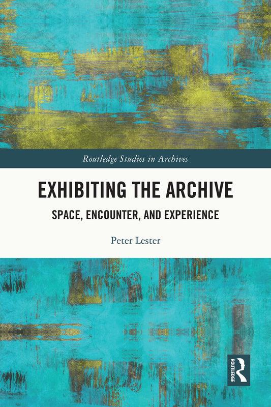 Exhibiting the Archive: Space, Encounter, and Experience (Routledge Studies in Archives)