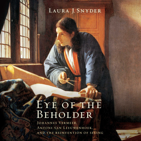 Eye of the Beholder: Johannes Vermeer, Antoni van Leeuwenhoek, and the Reinvention of Seeing